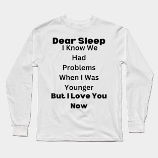 Dear Sleep, I Know We Had Problems When I Was Younger. But I Love You Now Long Sleeve T-Shirt